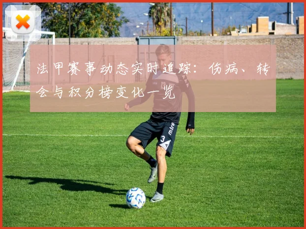 法甲赛事动态实时追踪：伤病、转会与积分榜变化一览