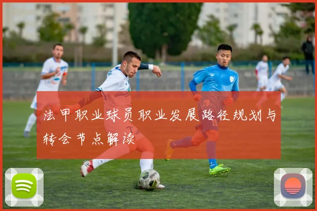 法甲职业球员职业发展路径规划与转会节点解读