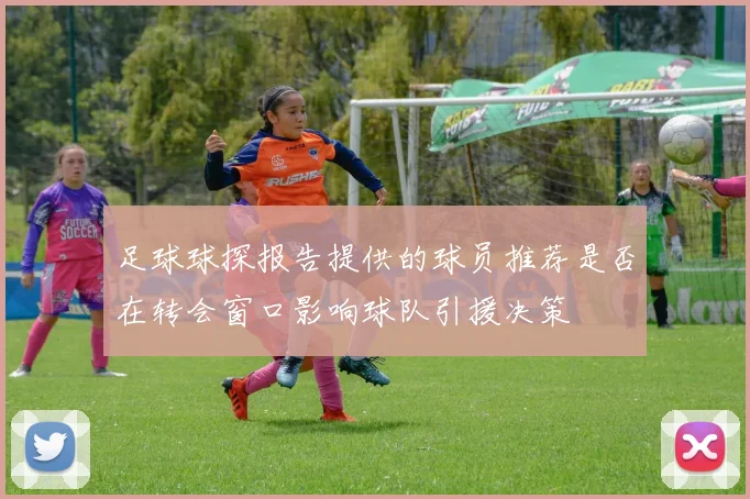 足球球探报告提供的球员推荐是否在转会窗口影响球队引援决策