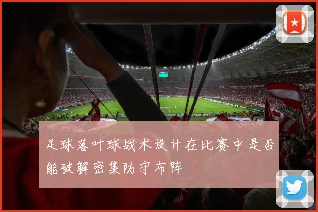 足球落叶球战术设计在比赛中是否能破解密集防守布阵