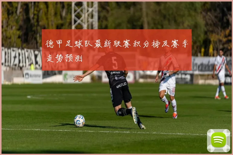 德甲足球队最新联赛积分榜及赛季走势预测