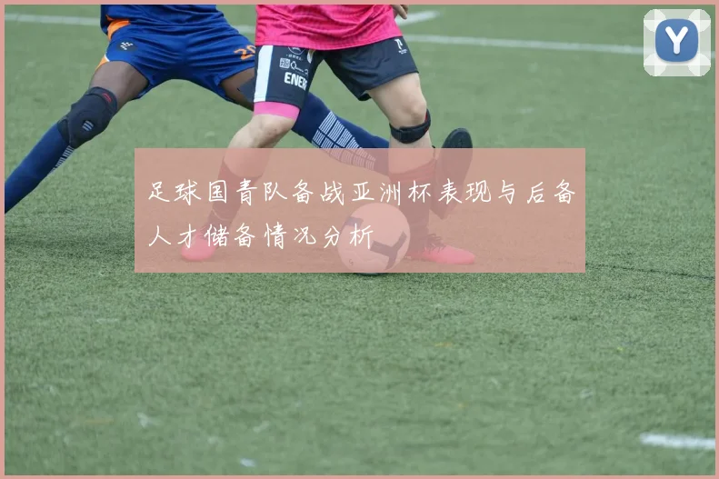 足球国青队备战亚洲杯表现与后备人才储备情况分析