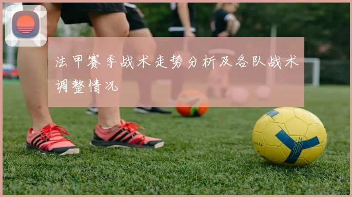 法甲赛季战术走势分析及各队战术调整情况