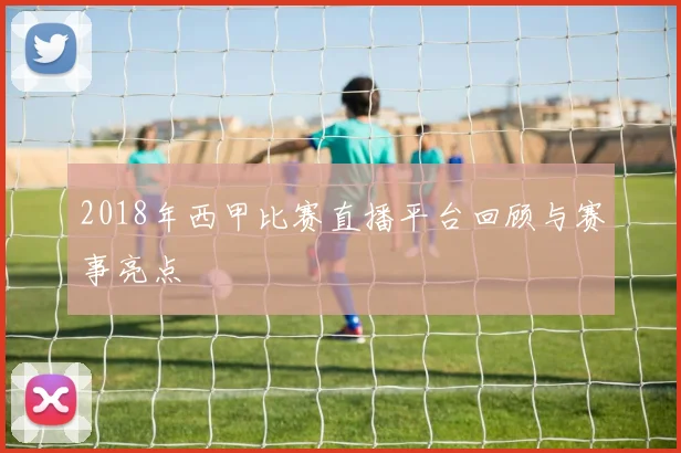2018年西甲比赛直播平台回顾与赛事亮点