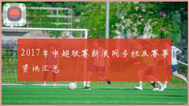 2017年中超联赛新浪网专栏及赛事资讯汇总