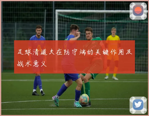足球清道夫在防守端的关键作用及战术意义