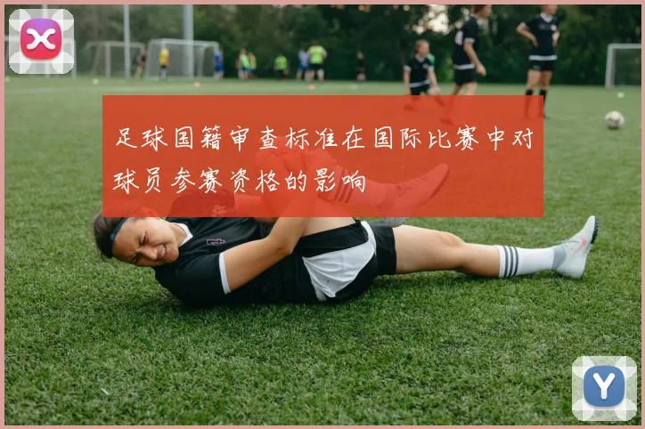 足球国籍审查标准在国际比赛中对球员参赛资格的影响