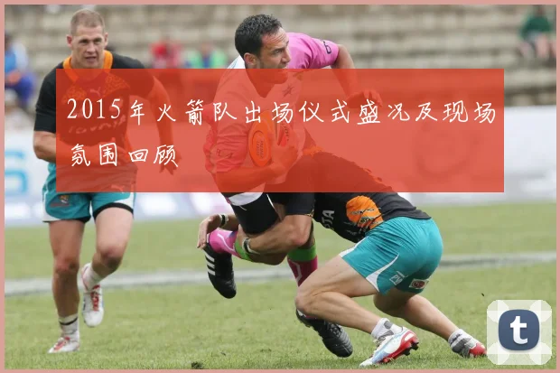 2015年火箭队出场仪式盛况及现场氛围回顾