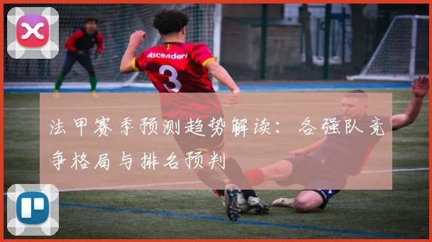 法甲赛季预测趋势解读：各强队竞争格局与排名预判