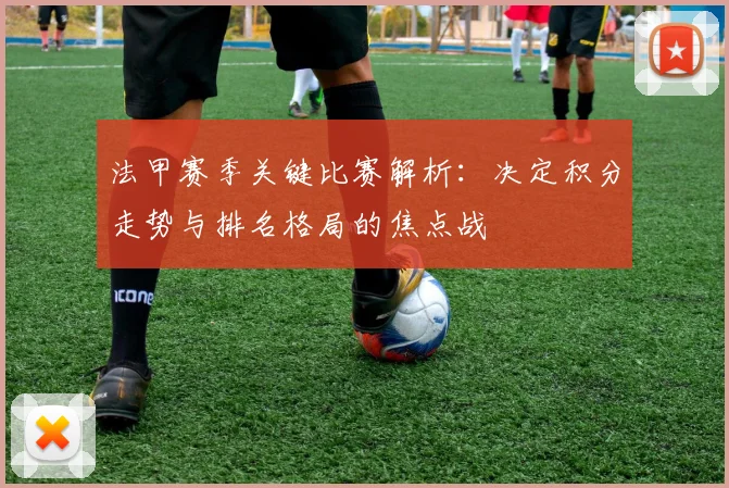法甲赛季关键比赛解析：决定积分走势与排名格局的焦点战