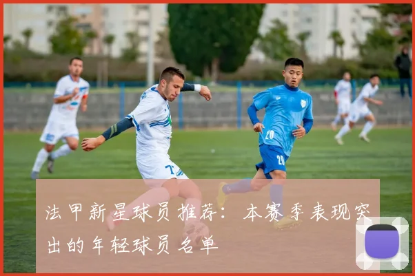 法甲新星球员推荐：本赛季表现突出的年轻球员名单
